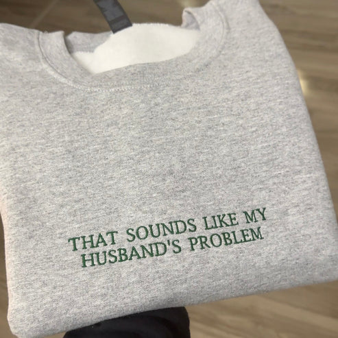 THAT SOUNDS LIKE MY HUSBANDS PROBLEM EMBROIDERED SWEATSHIRT/ Customizable Text